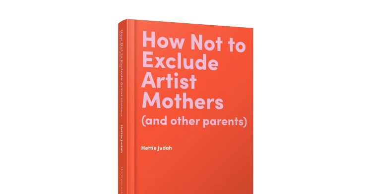 How Not to Exclude Artist Mothers (and Other Parents) by Hettie Judah